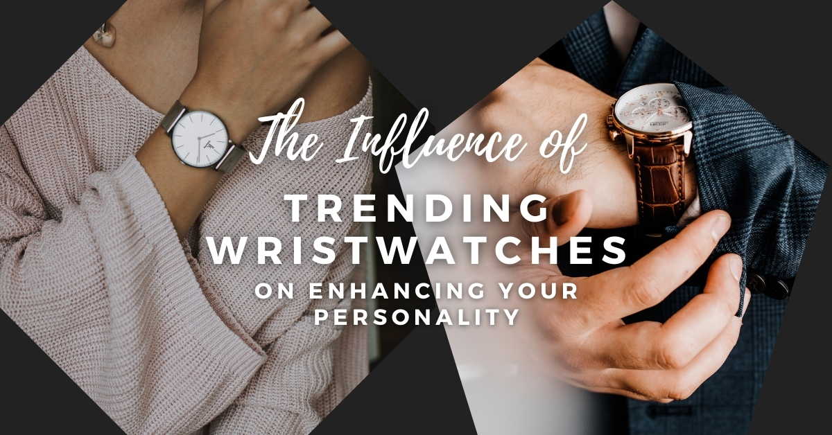 The Influence of Trending Wristwatches on Enhancing Your Personality